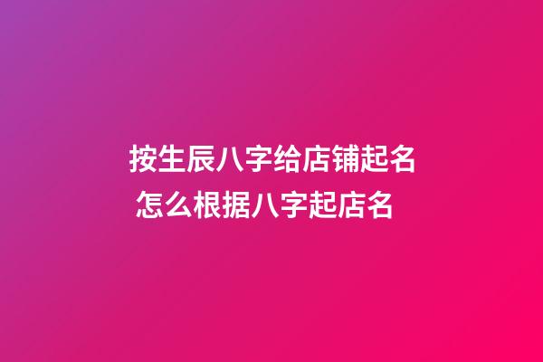 按生辰八字给店铺起名 怎么根据八字起店名-第1张-店铺起名-玄机派